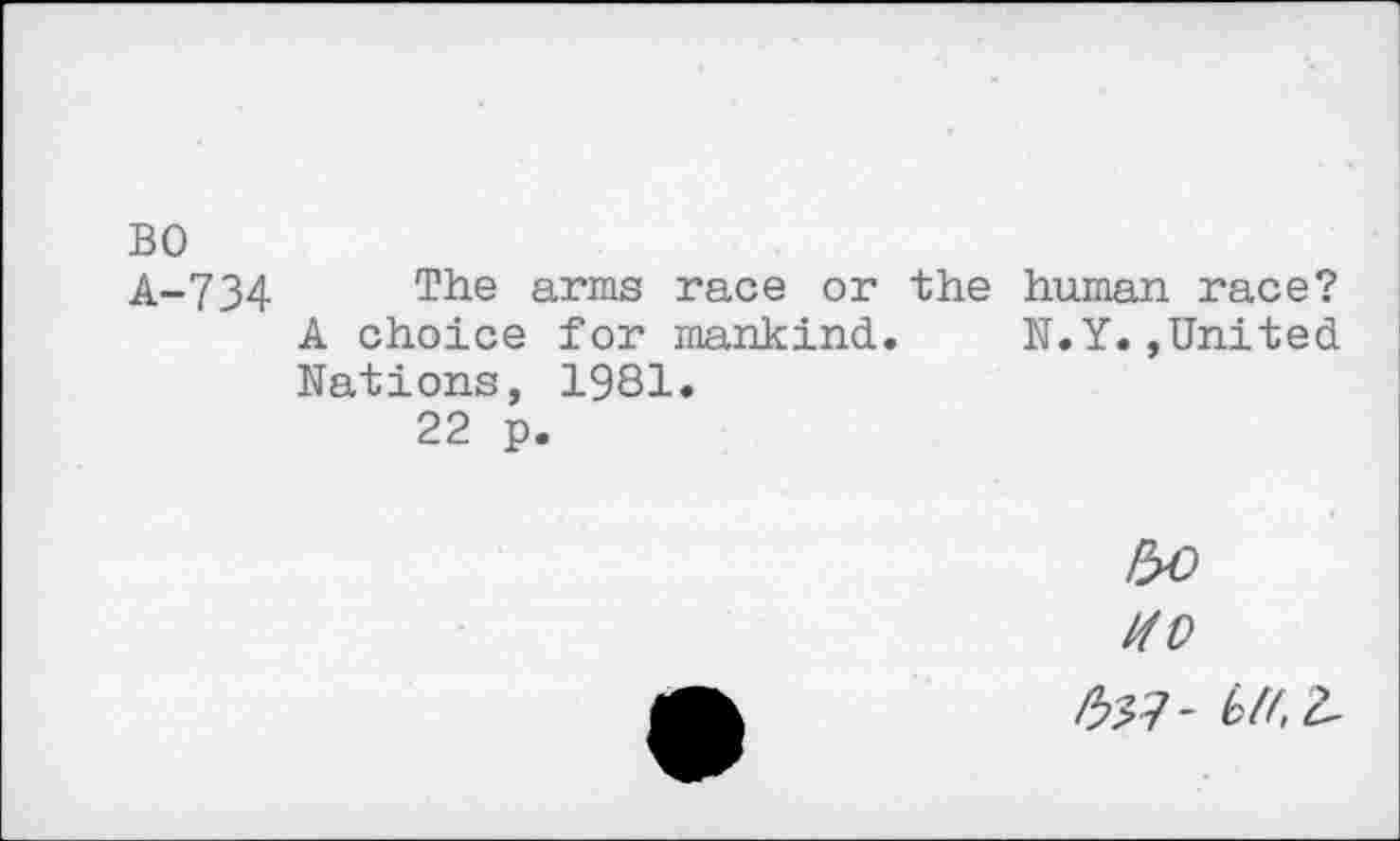 ﻿BO
A-734 The arms race or the human race?
A choice for mankind. N.Y.»United Nations, 1981.
22 p.
HO
№?- btf.L